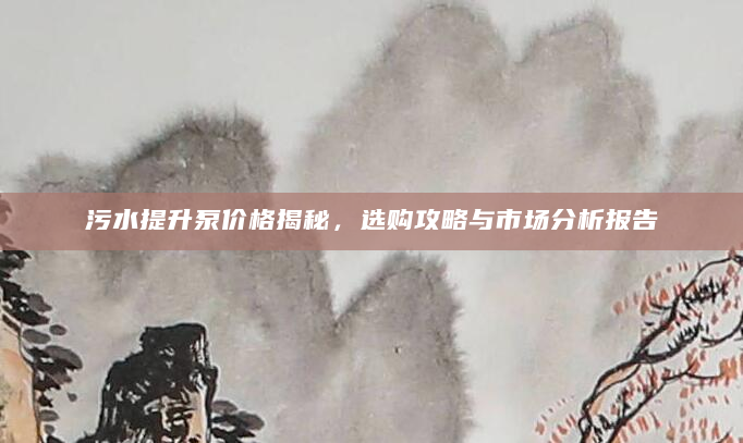 污水提升泵价格揭秘，选购攻略与市场分析报告