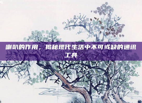 喇叭的作用，揭秘现代生活中不可或缺的通讯工具