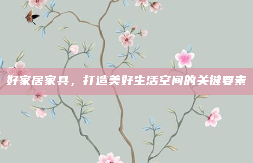 好家居家具，打造美好生活空间的关键要素