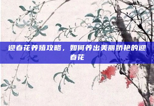 迎春花养殖攻略，如何养出美丽娇艳的迎春花