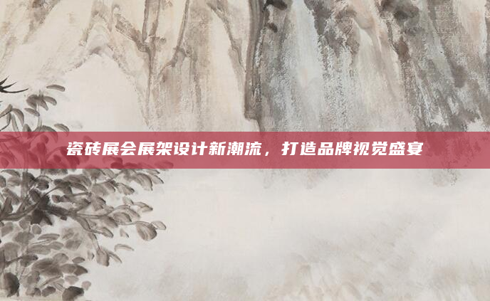 瓷砖展会展架设计新潮流，打造品牌视觉盛宴