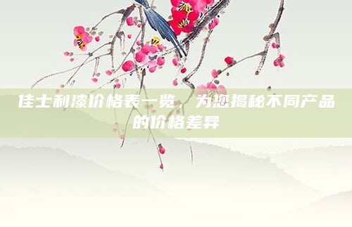 佳士利漆价格表一览，为您揭秘不同产品的价格差异