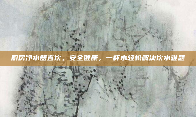 厨房净水器直饮，安全健康，一杯水轻松解决饮水难题
