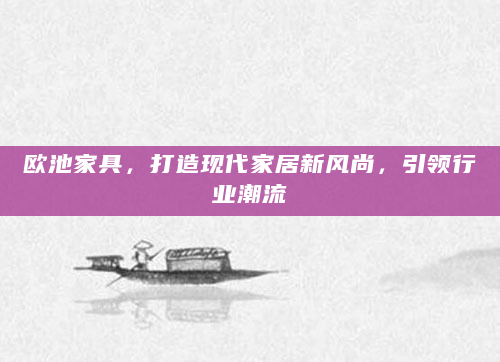 欧池家具，打造现代家居新风尚，引领行业潮流