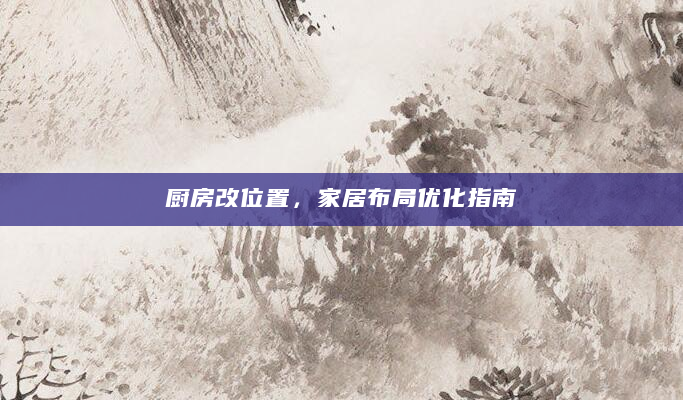 厨房改位置，家居布局优化指南