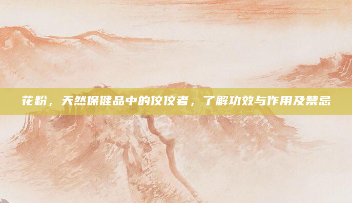 花粉，天然保健品中的佼佼者，了解功效与作用及禁忌
