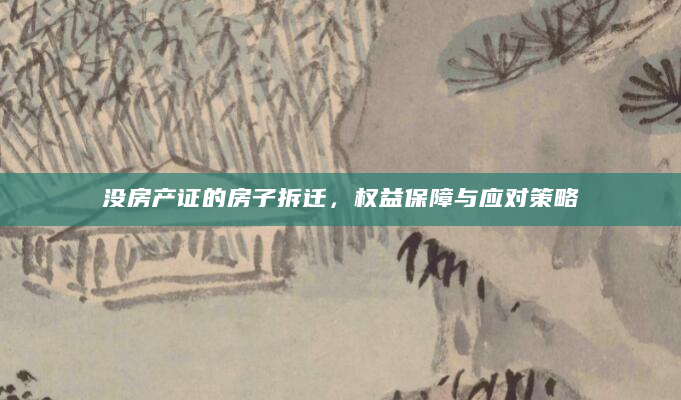 没房产证的房子拆迁，权益保障与应对策略