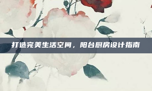 打造完美生活空间，阳台厨房设计指南