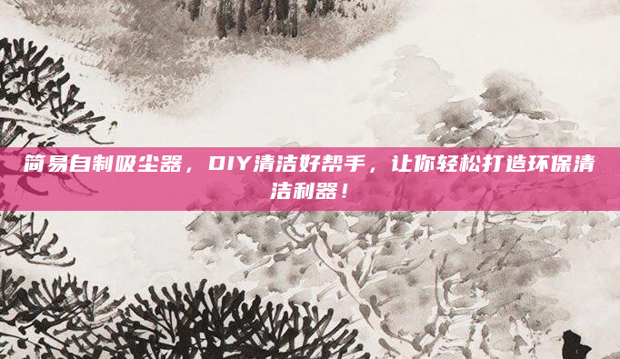简易自制吸尘器，DIY清洁好帮手，让你轻松打造环保清洁利器！
