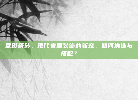 菱形瓷砖，现代家居装饰的新宠，如何挑选与搭配？