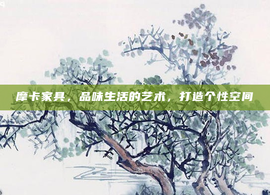 摩卡家具，品味生活的艺术，打造个性空间
