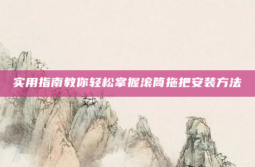 实用指南教你轻松掌握滚筒拖把安装方法