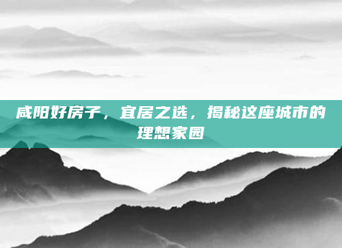 咸阳好房子，宜居之选，揭秘这座城市的理想家园