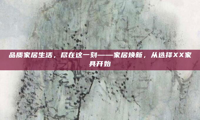 品质家居生活，尽在这一刻——家居焕新，从选择XX家具开始