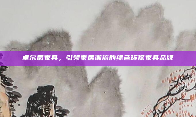 卓尔思家具，引领家居潮流的绿色环保家具品牌