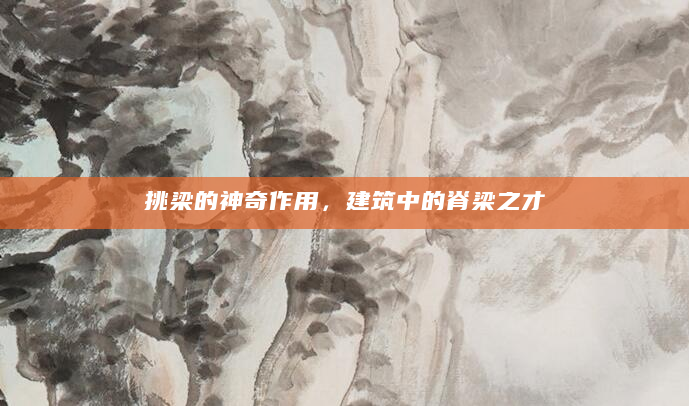 挑梁的神奇作用，建筑中的脊梁之才