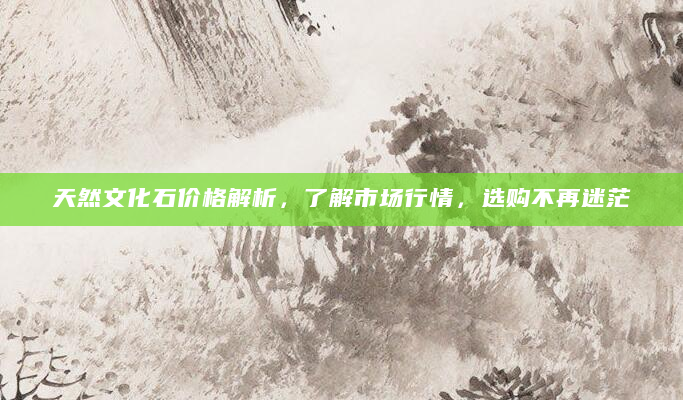 天然文化石价格解析，了解市场行情，选购不再迷茫