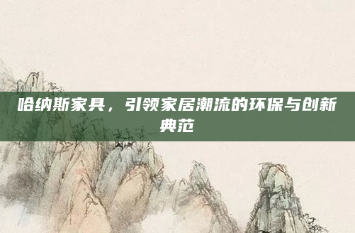哈纳斯家具，引领家居潮流的环保与创新典范
