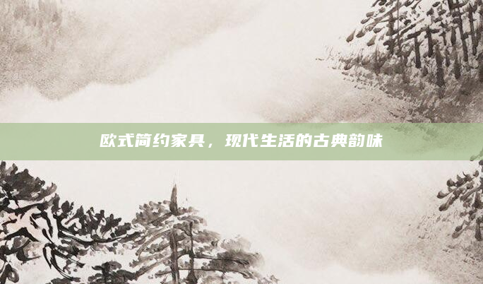 欧式简约家具，现代生活的古典韵味