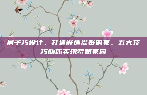 房子巧设计，打造舒适温馨的家，五大技巧助你实现梦想家园