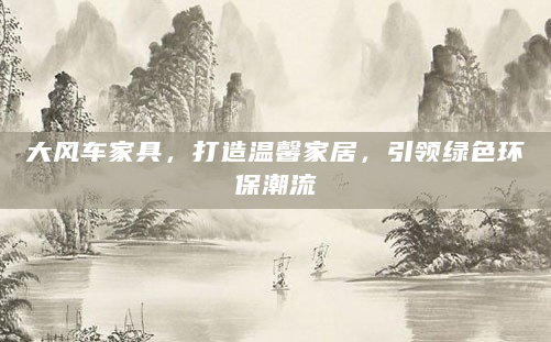 大风车家具，打造温馨家居，引领绿色环保潮流
