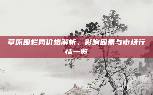 草原围栏网价格解析，影响因素与市场行情一览