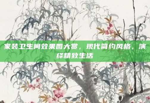 家装卫生间效果图大赏，现代简约风格，演绎精致生活