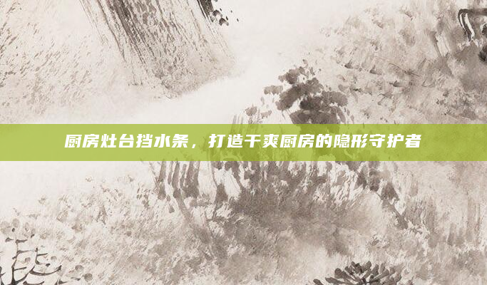 厨房灶台挡水条，打造干爽厨房的隐形守护者