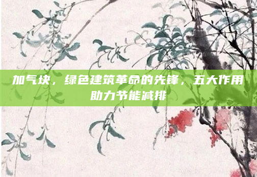 加气块，绿色建筑革命的先锋，五大作用助力节能减排