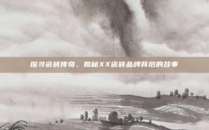 探寻瓷砖传奇，揭秘XX瓷砖品牌背后的故事