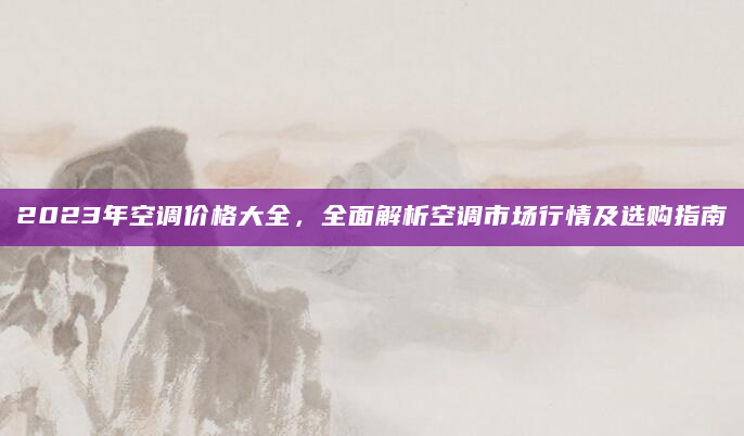 2023年空调价格大全，全面解析空调市场行情及选购指南