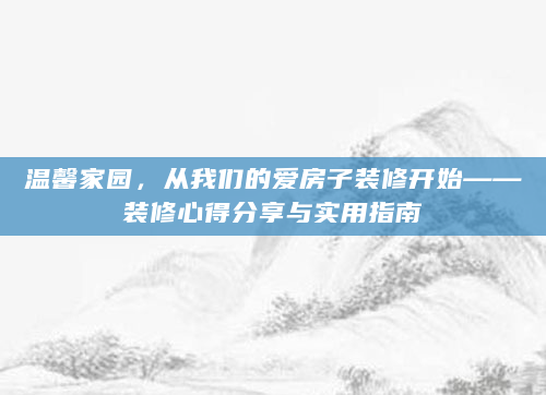 温馨家园，从我们的爱房子装修开始——装修心得分享与实用指南