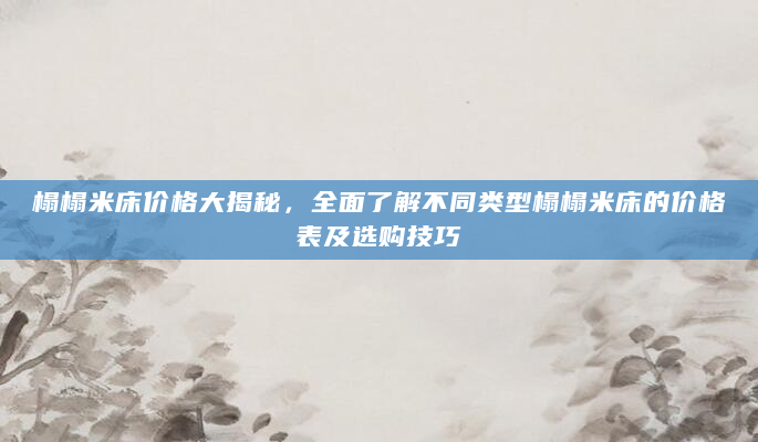 榻榻米床价格大揭秘，全面了解不同类型榻榻米床的价格表及选购技巧