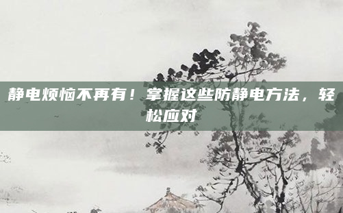 静电烦恼不再有！掌握这些防静电方法，轻松应对
