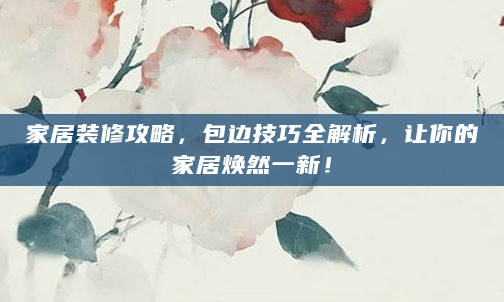 家居装修攻略，包边技巧全解析，让你的家居焕然一新！