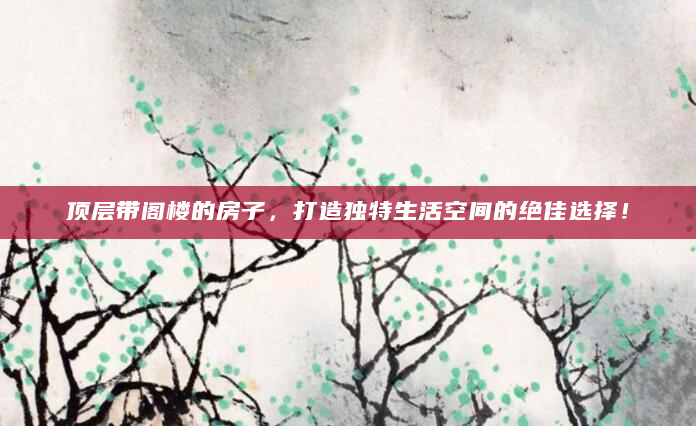 顶层带阁楼的房子，打造独特生活空间的绝佳选择！