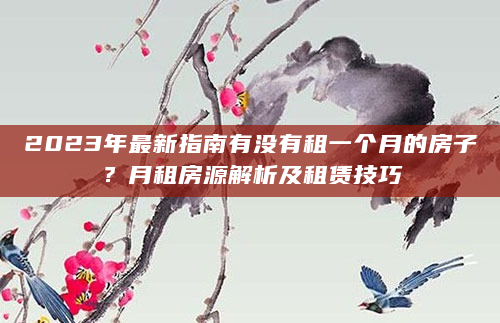 2023年最新指南有没有租一个月的房子？月租房源解析及租赁技巧