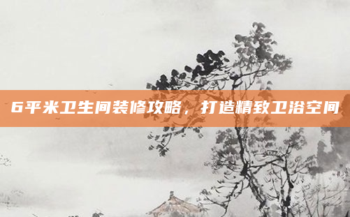 6平米卫生间装修攻略，打造精致卫浴空间