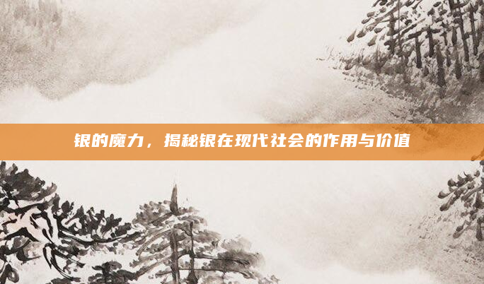银的魔力，揭秘银在现代社会的作用与价值