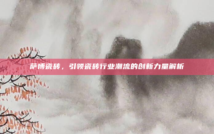 萨博瓷砖，引领瓷砖行业潮流的创新力量解析