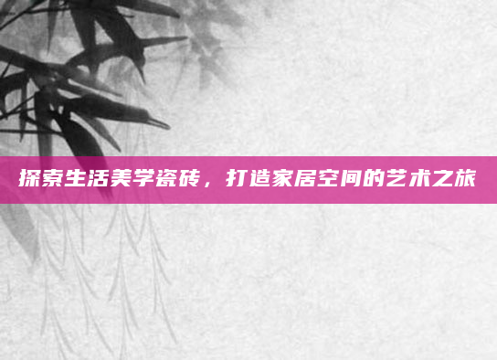 探索生活美学瓷砖，打造家居空间的艺术之旅