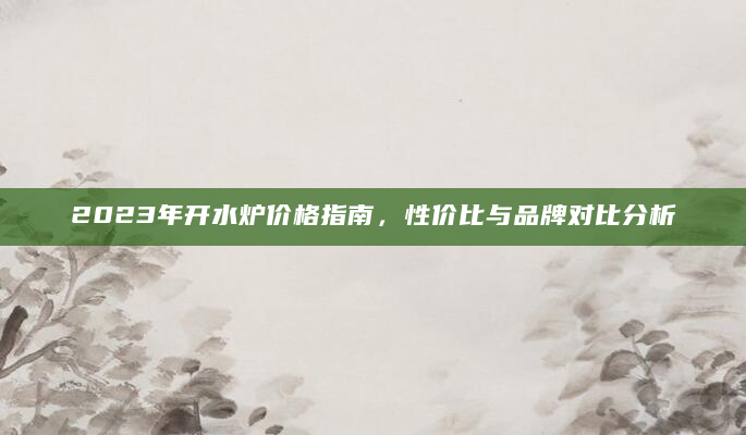 2023年开水炉价格指南，性价比与品牌对比分析