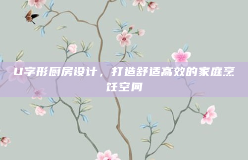 U字形厨房设计，打造舒适高效的家庭烹饪空间