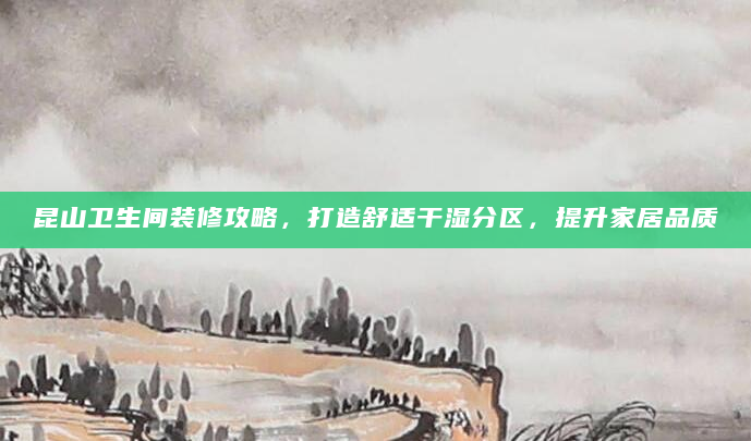 昆山卫生间装修攻略，打造舒适干湿分区，提升家居品质