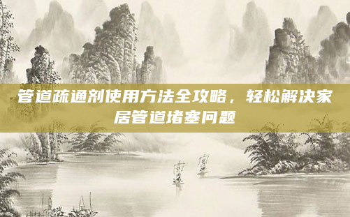 管道疏通剂使用方法全攻略，轻松解决家居管道堵塞问题