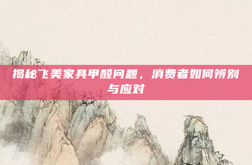 揭秘飞美家具甲醛问题，消费者如何辨别与应对