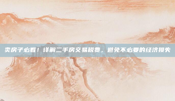 卖房子必看！详解二手房交易税费，避免不必要的经济损失