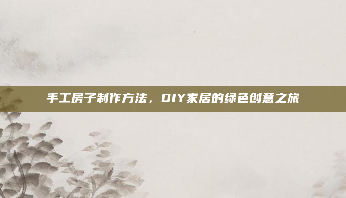 手工房子制作方法，DIY家居的绿色创意之旅