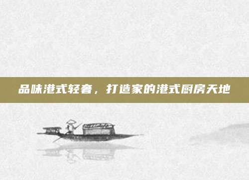 品味港式轻奢，打造家的港式厨房天地