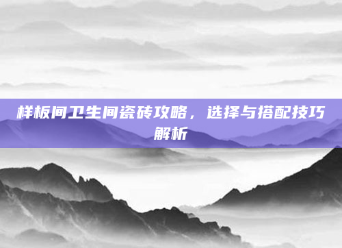 样板间卫生间瓷砖攻略，选择与搭配技巧解析